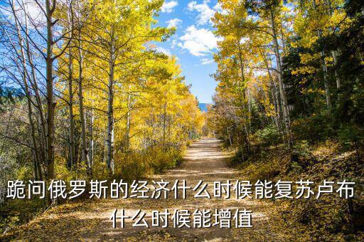 跪問俄羅斯的經(jīng)濟什么時候能復蘇盧布什么時候能增值