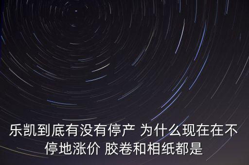 樂(lè)凱膠片什么時(shí)候停牌，樂(lè)凱到底有沒(méi)有停產(chǎn) 為什么現(xiàn)在在不停地漲價(jià) 膠卷和相紙都是