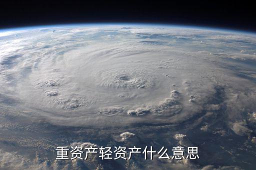 重資產(chǎn)輕資產(chǎn)什么意思，重資產(chǎn)輕資產(chǎn)什么意思