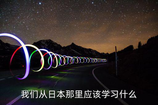 我們要向日本學(xué)習(xí)什么，中國人有哪些方面確實(shí)要向日本學(xué)習(xí)的