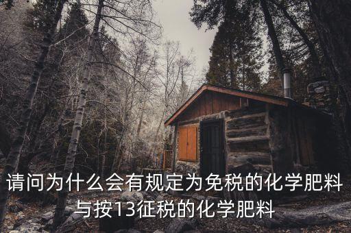 國家為什么開征化肥增值稅，請問為什么會(huì)有規(guī)定為免稅的化學(xué)肥料與按13征稅的化學(xué)肥料