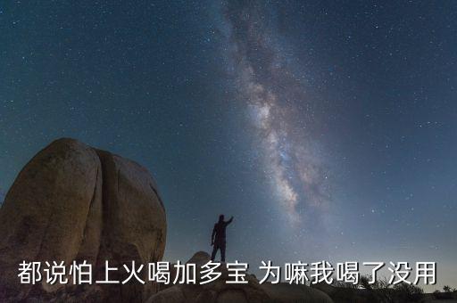 怕上火喝加多寶來由為什么有怕，為什么經常聽到有人說怕上火更多人喝加多寶呢