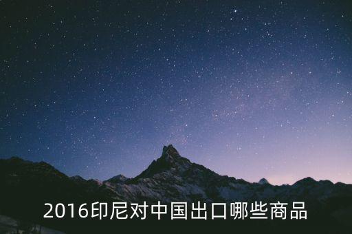 印尼出口什么，2016印尼對(duì)中國(guó)出口哪些商品