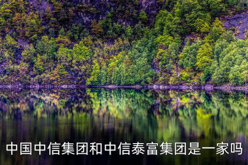 中信泰富和中信集團(tuán)什么關(guān)系，中國中信集團(tuán)和中信泰富集團(tuán)是一家嗎