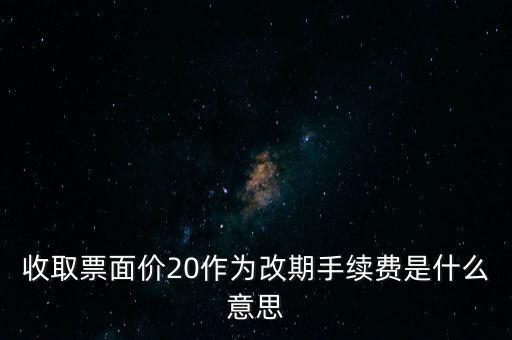 什么是改期費，收取票面價20作為改期手續(xù)費是什么意思