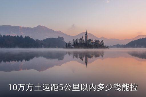 幾萬方用什么拉，10萬方土運(yùn)距5公里以內(nèi)多少錢能拉
