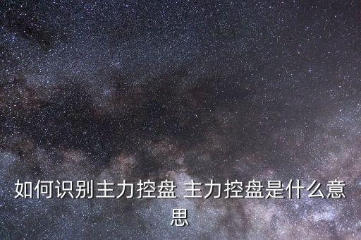 什么叫主力控盤，如何識別主力控盤 主力控盤是什么意思