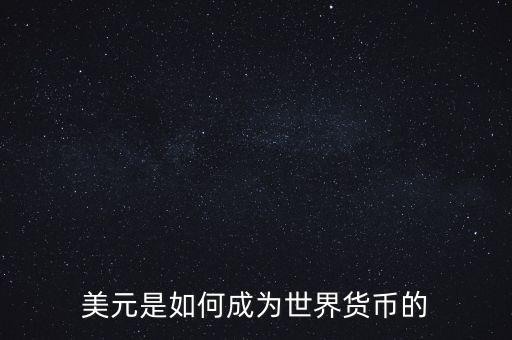 美元為什么能成為世界貨幣，美元是如何成為世界貨幣的