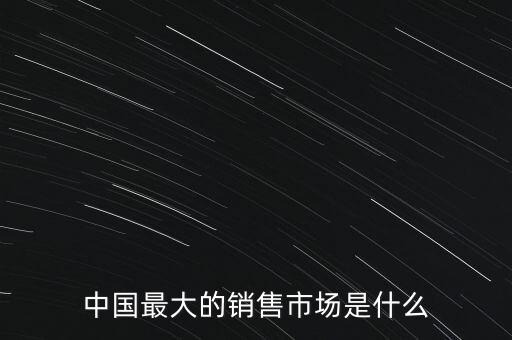 中國最大的銷售市場(chǎng)是什么