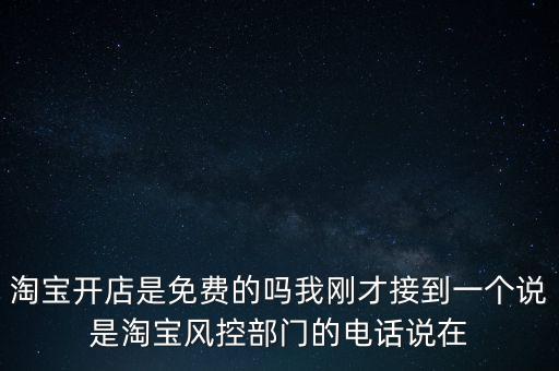 淘寶開店是免費(fèi)的嗎我剛才接到一個(gè)說(shuō)是淘寶風(fēng)控部門的電話說(shuō)在