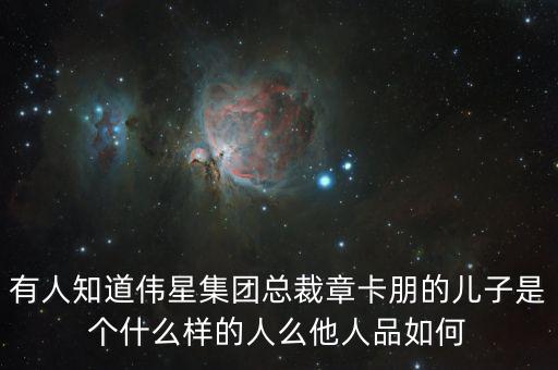 有人知道偉星集團(tuán)總裁章卡朋的兒子是個什么樣的人么他人品如何