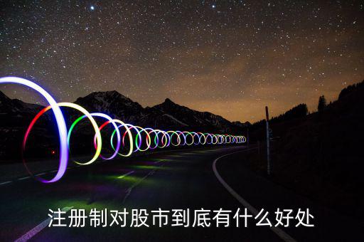 注冊制度對什么利好，注冊制對股市到底有什么好處