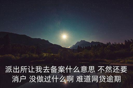 貸款備案什么意思，派出所讓我去備案什么意思 不然還要消戶(hù) 沒(méi)做過(guò)什么啊 難道網(wǎng)貸逾期