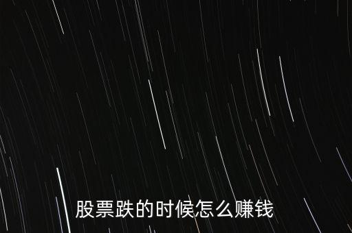股市下跌買什么賺錢，股票下跌時候怎么賺錢