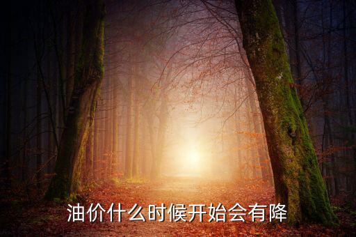 油價什么時候下跌，油價什么時候開始會有降