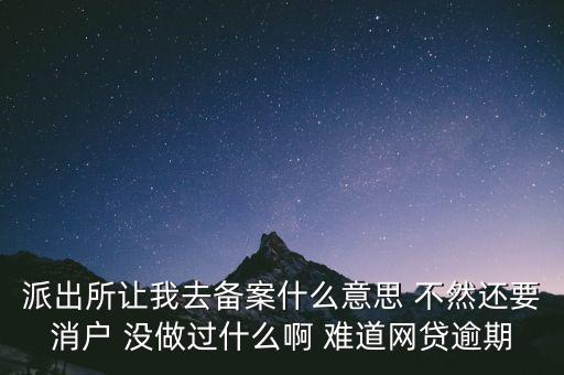 派出所讓我去備案什么意思 不然還要消戶 沒(méi)做過(guò)什么啊 難道網(wǎng)貸逾期