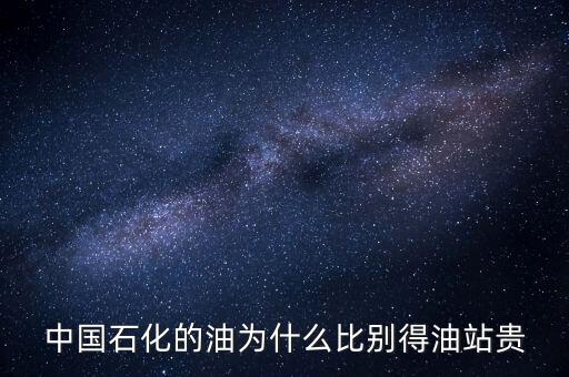 為什么石化加油站的油價格高，中國石化的油為什么比別得油站貴