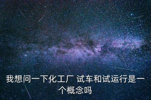 投料試車是什么意思，我想問(wèn)一下化工廠 試車和試運(yùn)行是一個(gè)概念嗎