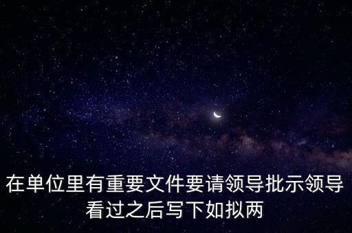 擬請是什么意思，在單位里有重要文件要請領(lǐng)導(dǎo)批示領(lǐng)導(dǎo)看過之后寫下如擬兩