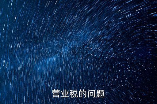 營業(yè)稅的缺點(diǎn)是什么，營業(yè)稅的問題