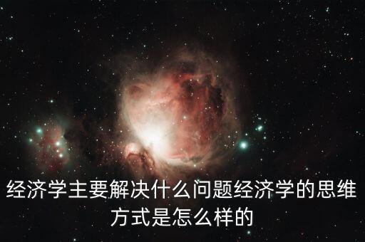 經濟學主要解決什么問題經濟學的思維方式是怎么樣的