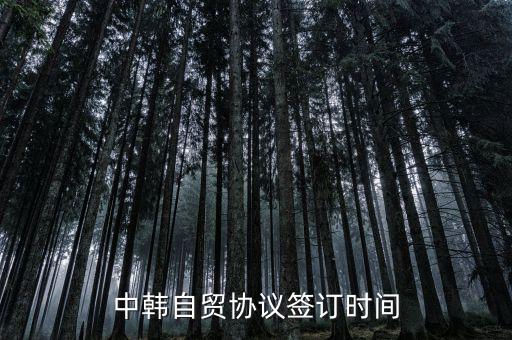 中韓fta什么時候簽的，中韓自貿(mào)協(xié)議簽訂時間