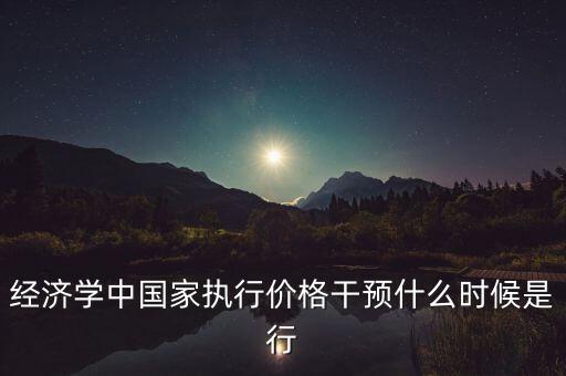 經(jīng)濟學中國家執(zhí)行價格干預(yù)什么時候是行