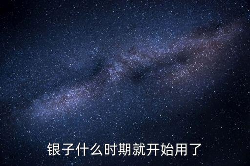 白銀什么時(shí)候開(kāi)始使用的，銀子什么時(shí)期就開(kāi)始用了
