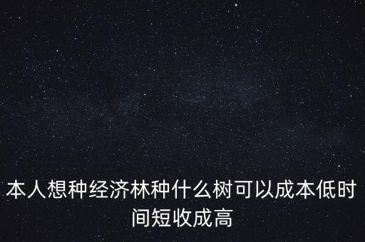 種植什么周期短收益高，本人想種經(jīng)濟(jì)林種什么樹(shù)可以成本低時(shí)間短收成高
