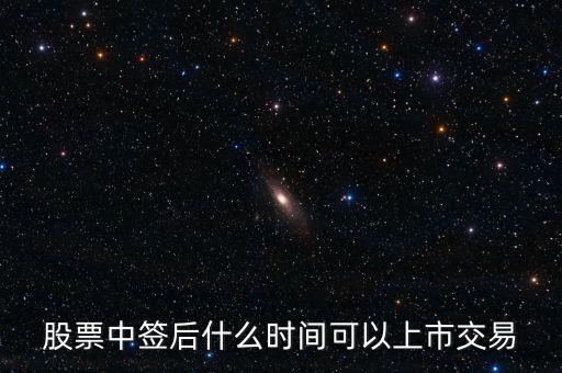 603318什么時候上市交易，股票中簽后什么時間可以上市交易
