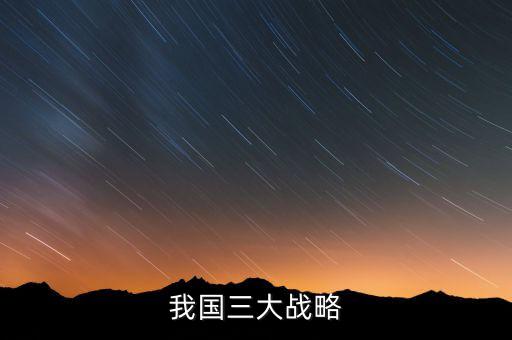 三大國家戰(zhàn)略是什么，2016年 黨中央國務(wù)院深入實(shí)施 什么三大戰(zhàn)略