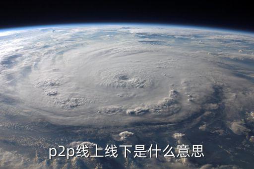 p2p線(xiàn)上線(xiàn)下是什么意思