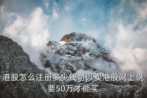 買港股選什么價，港股怎么注冊多少錢可以買港股網(wǎng)上說要50萬才能買