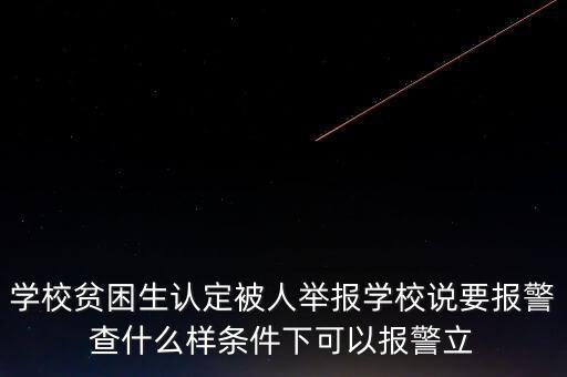 學(xué)校貧困生認(rèn)定被人舉報(bào)學(xué)校說要報(bào)警查什么樣條件下可以報(bào)警立