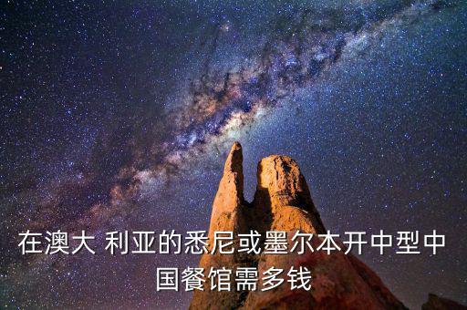 在澳大 利亞的悉尼或墨爾本開(kāi)中型中國(guó)餐館需多錢