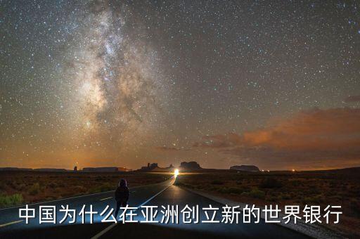 中國為什么建立亞投行，中國為什么在亞洲創(chuàng)立新的世界銀行