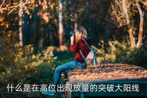 什么叫放量突破，什么是在高位出現(xiàn)放量的突破大陽(yáng)線
