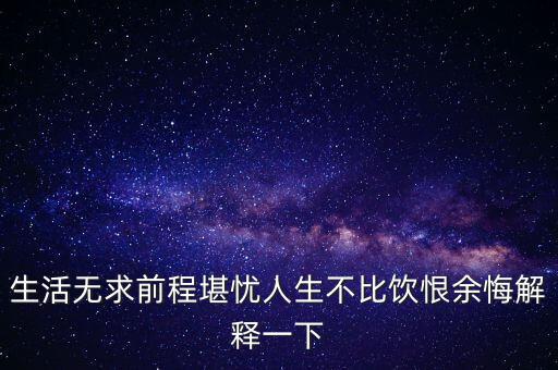 生活無(wú)求前程堪憂人生不比飲恨余悔解釋一下