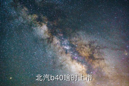 北汽集團(tuán)什么時(shí)候上市，北汽b40準(zhǔn)確上市時(shí)間