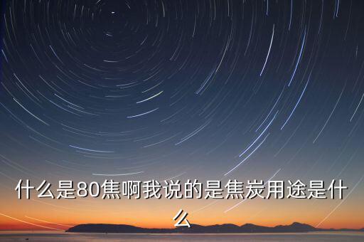 什么是80焦炭，焦炭04015152580是什么意思