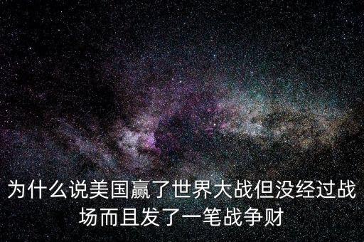 為什么說(shuō)美國(guó)發(fā)戰(zhàn)爭(zhēng)財(cái)，為什么說(shuō)美國(guó)贏了世界大戰(zhàn)但沒(méi)經(jīng)過(guò)戰(zhàn)場(chǎng)而且發(fā)了一筆戰(zhàn)爭(zhēng)財(cái)