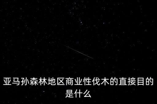 什么是商業(yè)性采伐，亞馬孫森林地區(qū)商業(yè)性伐木的直接目的是什么
