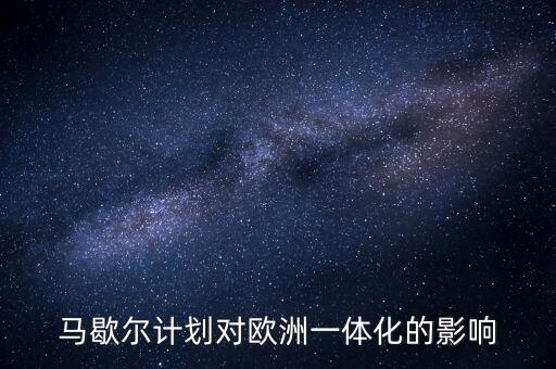 馬歇爾計劃是什么，馬歇爾計劃對歐洲一體化的影響