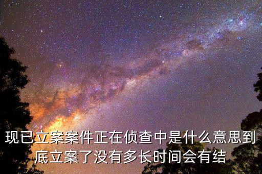 現(xiàn)已立案案件正在偵查中是什么意思到底立案了沒有多長(zhǎng)時(shí)間會(huì)有結(jié)
