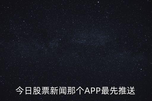 什么軟件通知新股票，今日股票新聞那個APP最先推送