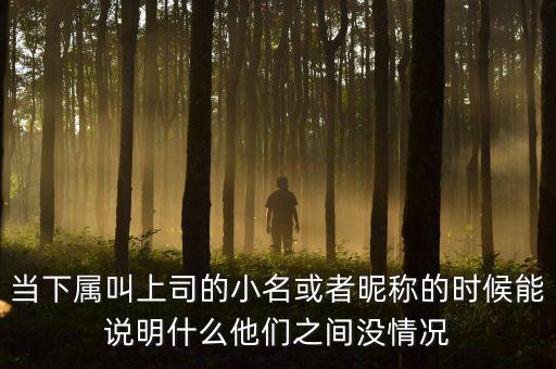 當(dāng)下屬叫上司的小名或者昵稱的時候能說明什么他們之間沒情況