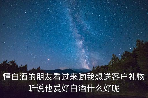 懂白酒的朋友看過(guò)來(lái)喲我想送客戶(hù)禮物聽(tīng)說(shuō)他愛(ài)好白酒什么好呢