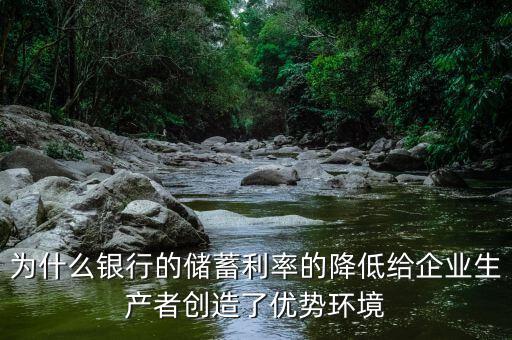 為什么銀行的儲(chǔ)蓄利率的降低給企業(yè)生產(chǎn)者創(chuàng)造了優(yōu)勢環(huán)境