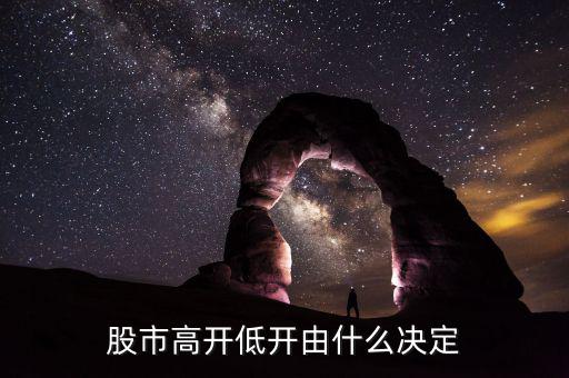 股票高開低開由什么決定，股市高開低開由什么決定的主要因素是什么