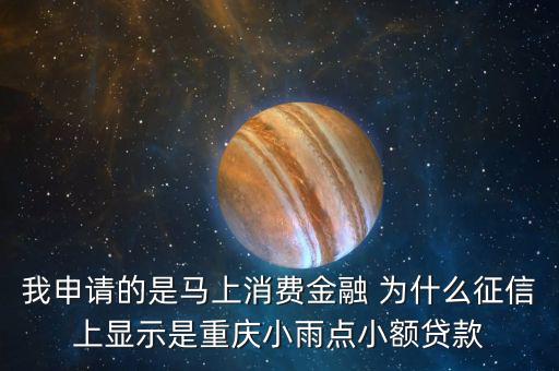 馬上金融為什么上征信，我申請(qǐng)的是馬上消費(fèi)金融 為什么征信上顯示是重慶小雨點(diǎn)小額貸款